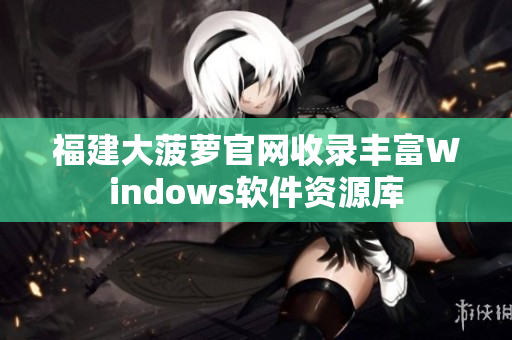 福建大菠萝官网收录丰富Windows软件资源库