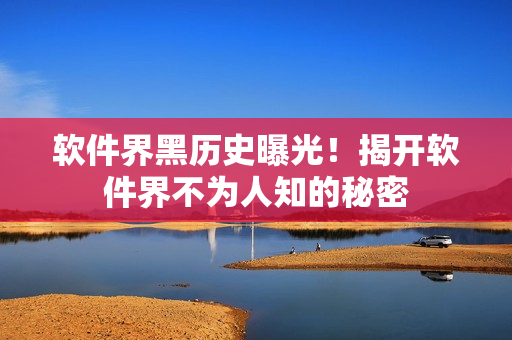 软件界黑历史曝光！揭开软件界不为人知的秘密