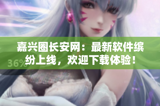嘉兴圈长安网：最新软件缤纷上线，欢迎下载体验！