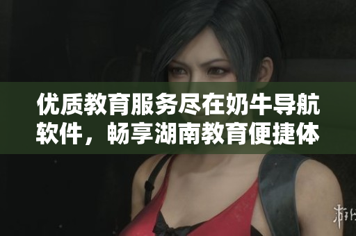 优质教育服务尽在奶牛导航软件，畅享湖南教育便捷体验