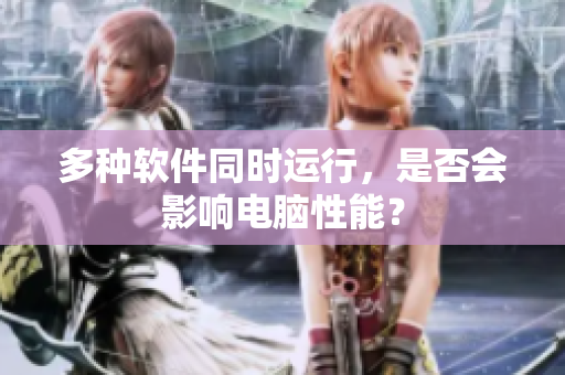 多种软件同时运行，是否会影响电脑性能？