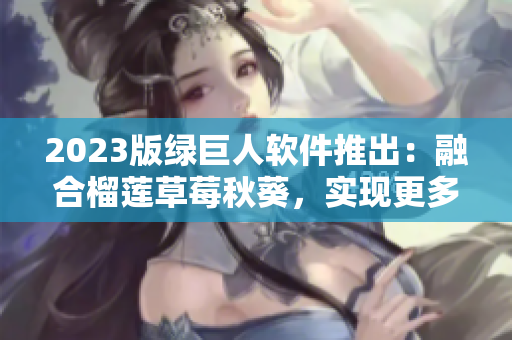 2023版绿巨人软件推出：融合榴莲草莓秋葵，实现更多惊喜！