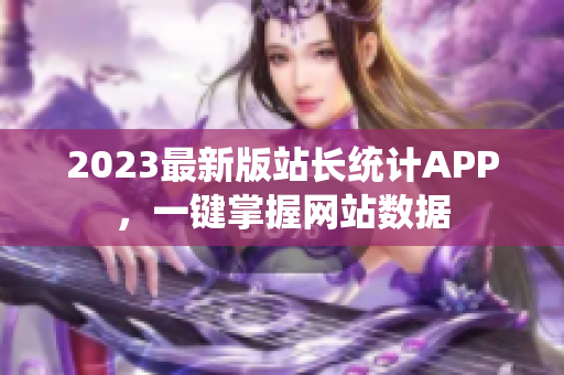 2023最新版站长统计APP，一键掌握网站数据