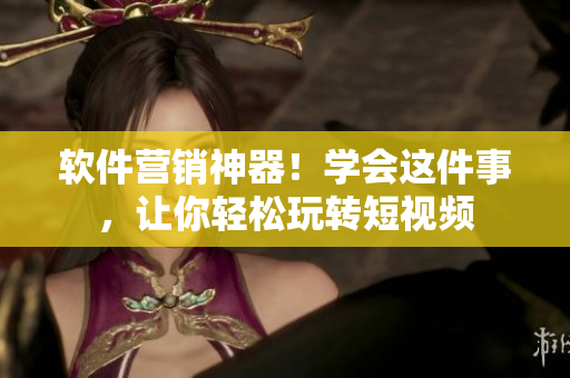 软件营销神器！学会这件事，让你轻松玩转短视频