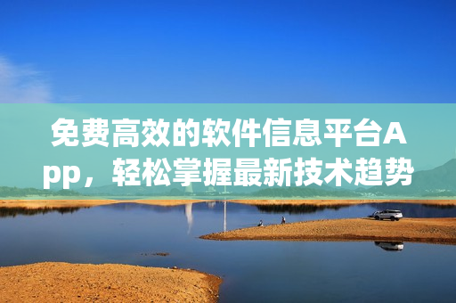 免费高效的软件信息平台App，轻松掌握最新技术趋势