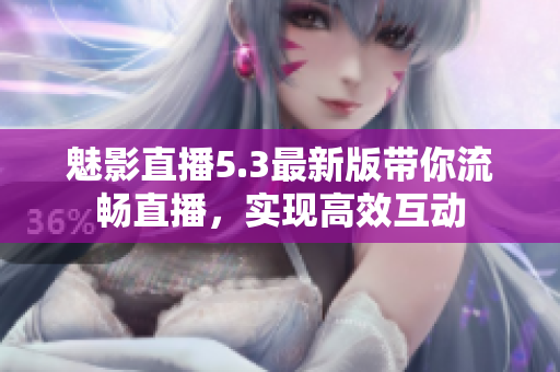 魅影直播5.3最新版带你流畅直播，实现高效互动