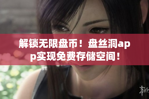解锁无限盘币！盘丝洞app实现免费存储空间！
