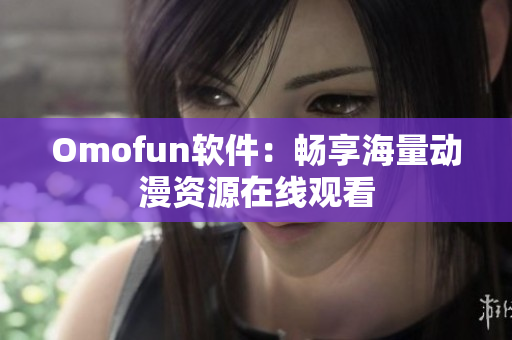 Omofun软件：畅享海量动漫资源在线观看