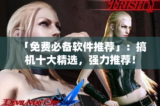 「免费必备软件推荐」：搞机十大精选，强力推荐！