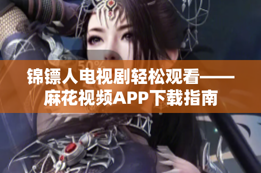 锦镖人电视剧轻松观看——麻花视频APP下载指南