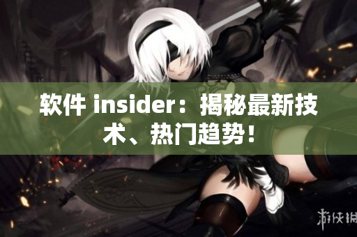 软件 insider：揭秘最新技术、热门趋势！