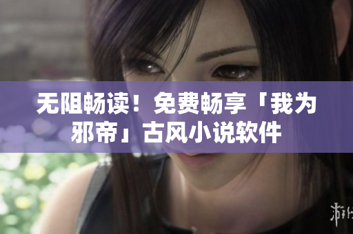无阻畅读！免费畅享「我为邪帝」古风小说软件