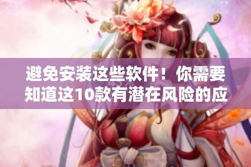 避免安装这些软件！你需要知道这10款有潜在风险的应用程序
