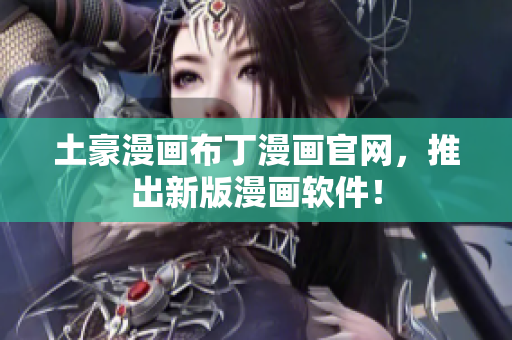 土豪漫画布丁漫画官网，推出新版漫画软件！