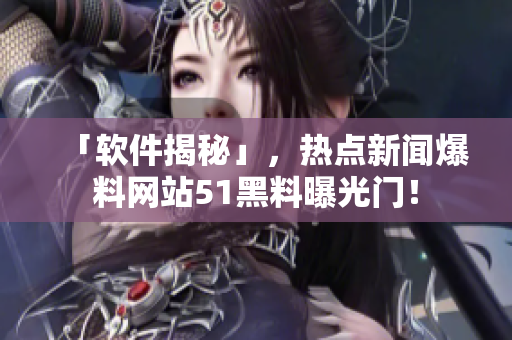 「软件揭秘」，热点新闻爆料网站51黑料曝光门！