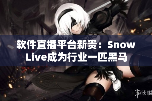 软件直播平台新贵：SnowLive成为行业一匹黑马