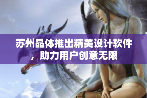苏州晶体推出精美设计软件，助力用户创意无限