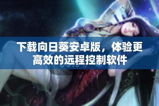 下载向日葵安卓版，体验更高效的远程控制软件