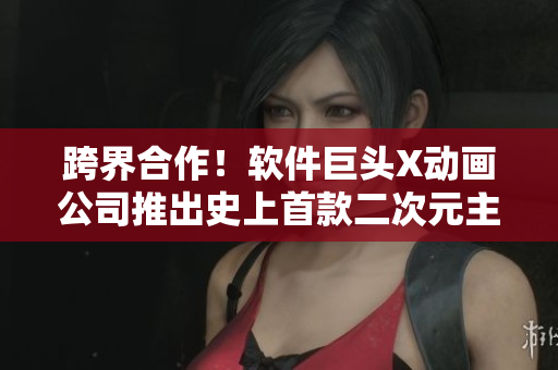 跨界合作！软件巨头X动画公司推出史上首款二次元主题软件