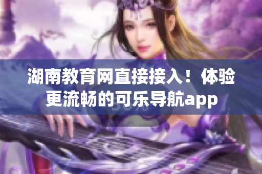 湖南教育网直接接入！体验更流畅的可乐导航app