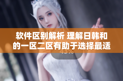 软件区别解析 理解日韩和的一区二区有助于选择最适合你的软件