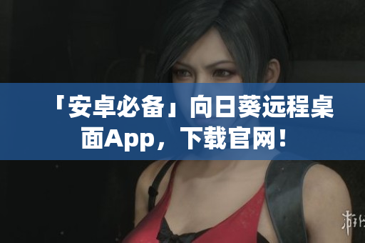 「安卓必备」向日葵远程桌面App，下载官网！