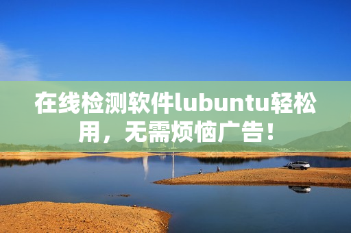 在线检测软件lubuntu轻松用，无需烦恼广告！