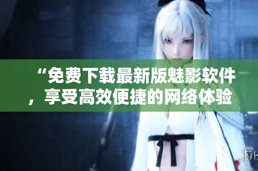“免费下载最新版魅影软件，享受高效便捷的网络体验”