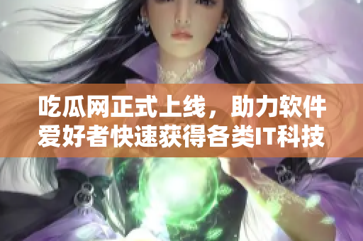 吃瓜网正式上线，助力软件爱好者快速获得各类IT科技知识！
