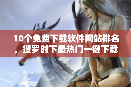 10个免费下载软件网站排名，搜罗时下最热门一键下载资源！