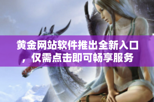 黄金网站软件推出全新入口，仅需点击即可畅享服务