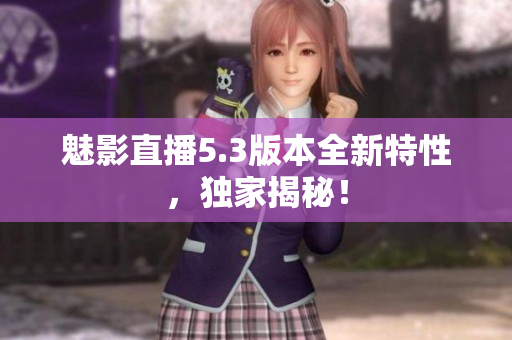 魅影直播5.3版本全新特性，独家揭秘！