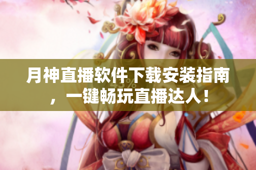 月神直播软件下载安装指南，一键畅玩直播达人！