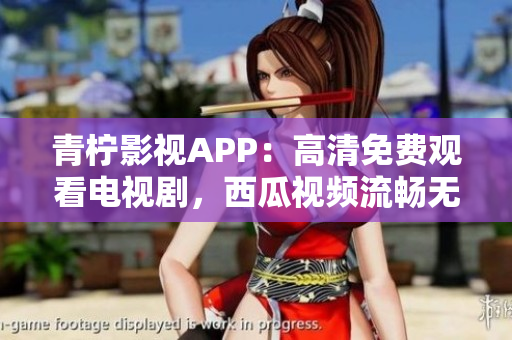 青柠影视APP：高清免费观看电视剧，西瓜视频流畅无广告