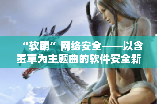 “软萌”网络安全——以含羞草为主题曲的软件安全新话题