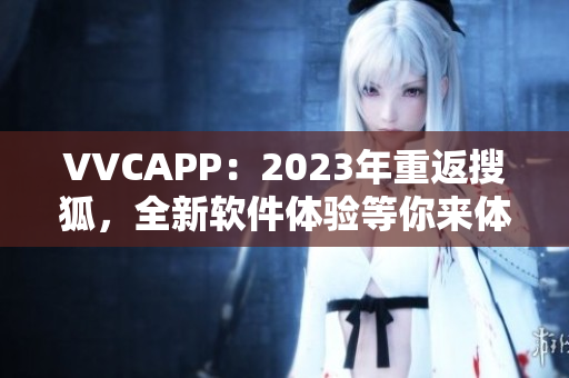 VVCAPP：2023年重返搜狐，全新软件体验等你来体验！