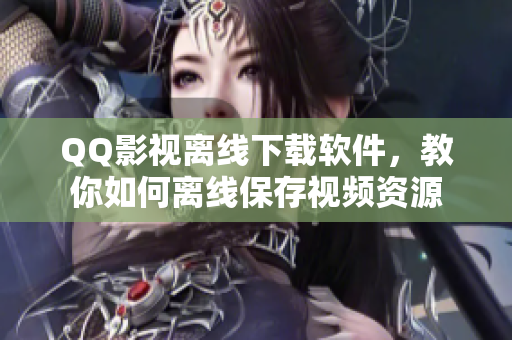 QQ影视离线下载软件，教你如何离线保存视频资源