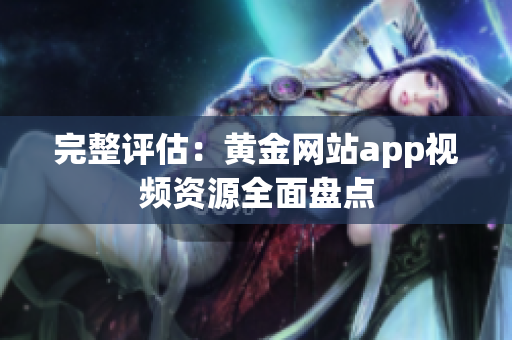 完整评估：黄金网站app视频资源全面盘点