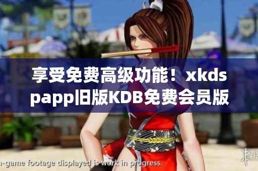 享受免费高级功能！xkdspapp旧版KDB免费会员版本限时重磅更新