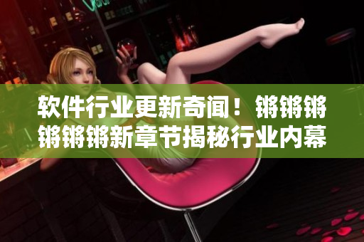 软件行业更新奇闻！锵锵锵锵锵锵新章节揭秘行业内幕！