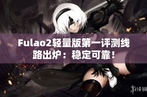 Fulao2轻量版第一评测线路出炉：稳定可靠！