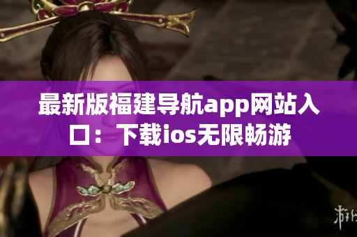 最新版福建导航app网站入口：下载ios无限畅游