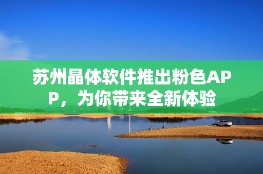 苏州晶体软件推出粉色APP，为你带来全新体验