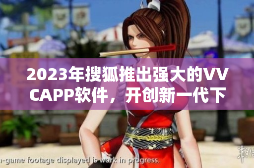2023年搜狐推出强大的VVCAPP软件，开创新一代下载体验