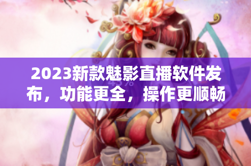 2023新款魅影直播软件发布，功能更全，操作更顺畅