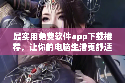 最实用免费软件app下载推荐，让你的电脑生活更舒适