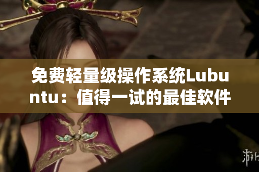 免费轻量级操作系统Lubuntu：值得一试的最佳软件选择