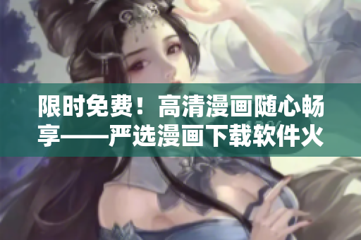 限时免费！高清漫画随心畅享——严选漫画下载软件火热上线！