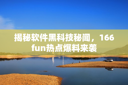 揭秘软件黑科技秘闻，166fun热点爆料来袭