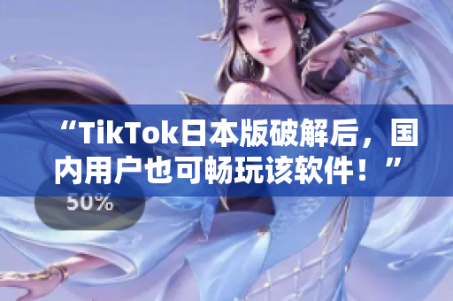 “TikTok日本版破解后，国内用户也可畅玩该软件！”